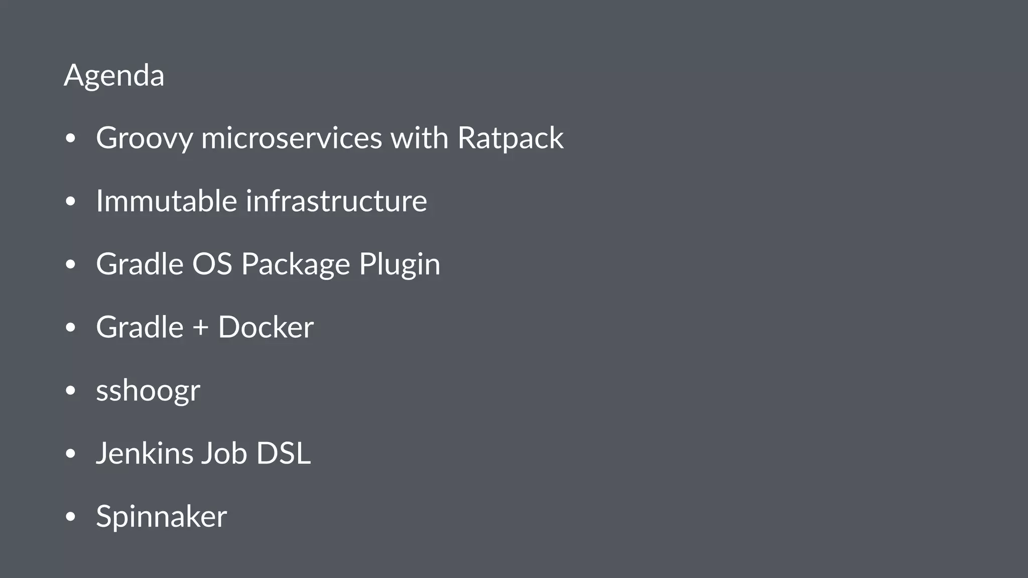 Agenda
• Groovy microservices with Ratpack
• Immutable infrastructure
• Gradle OS Package Plugin
• Gradle + Docker
• sshoogr
• Jenkins Job DSL
• Spinnaker
 