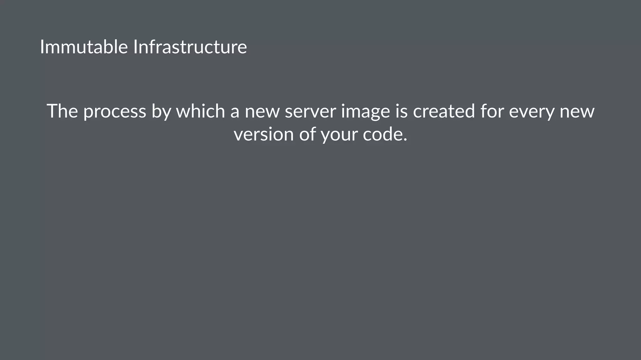 Immutable Infrastructure
The process by which a new server image is created for every new
version of your code.
 