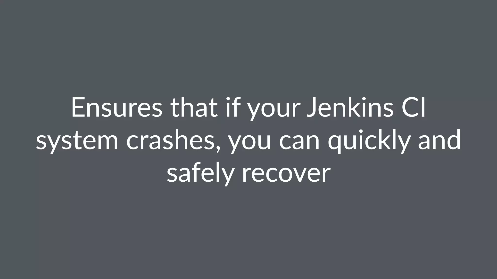 Ensures that if your Jenkins CI
system crashes, you can quickly and
safely recover
 