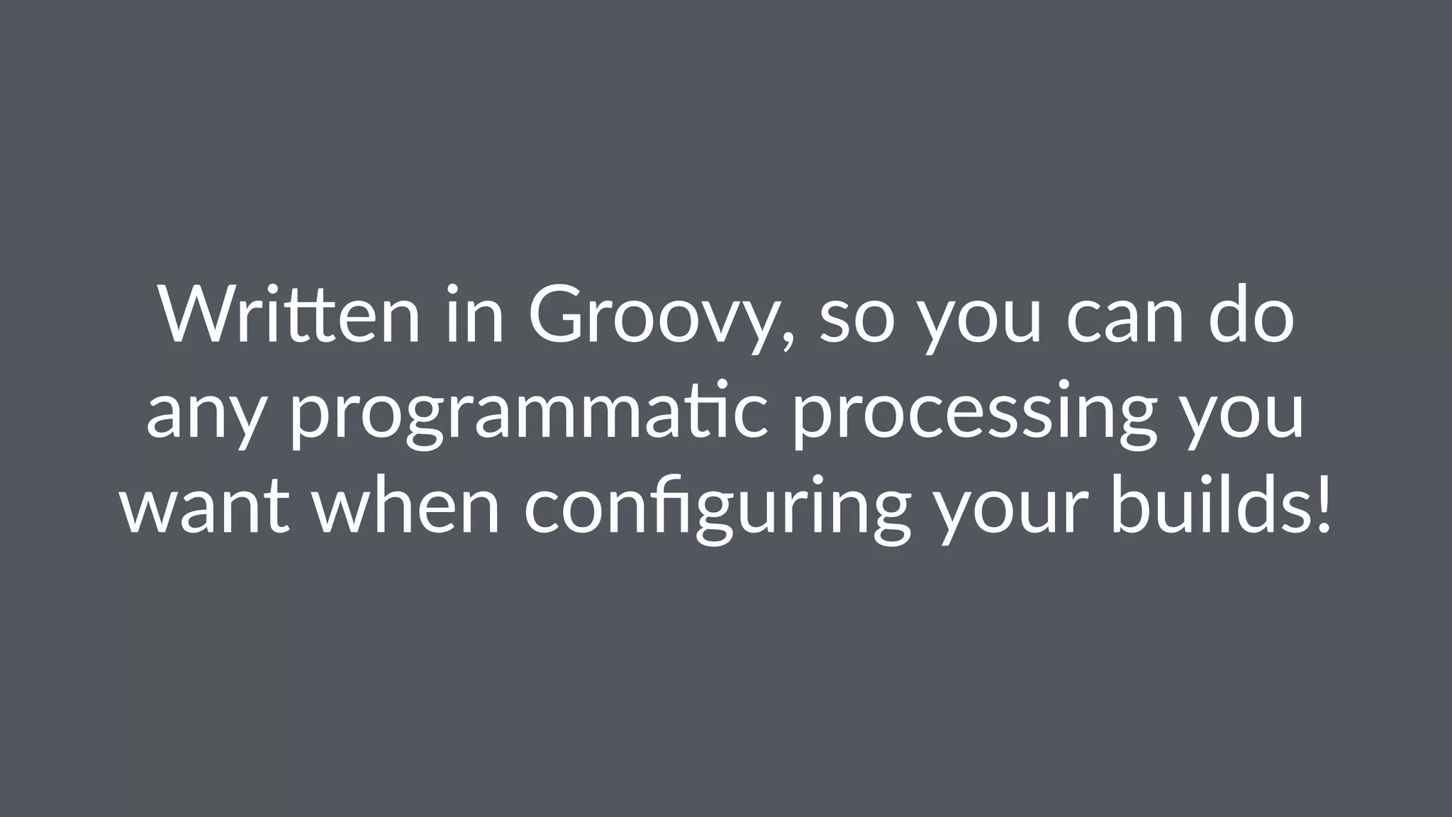Wri$en in Groovy, so you can do
any programma5c processing you
want when conﬁguring your builds!
 