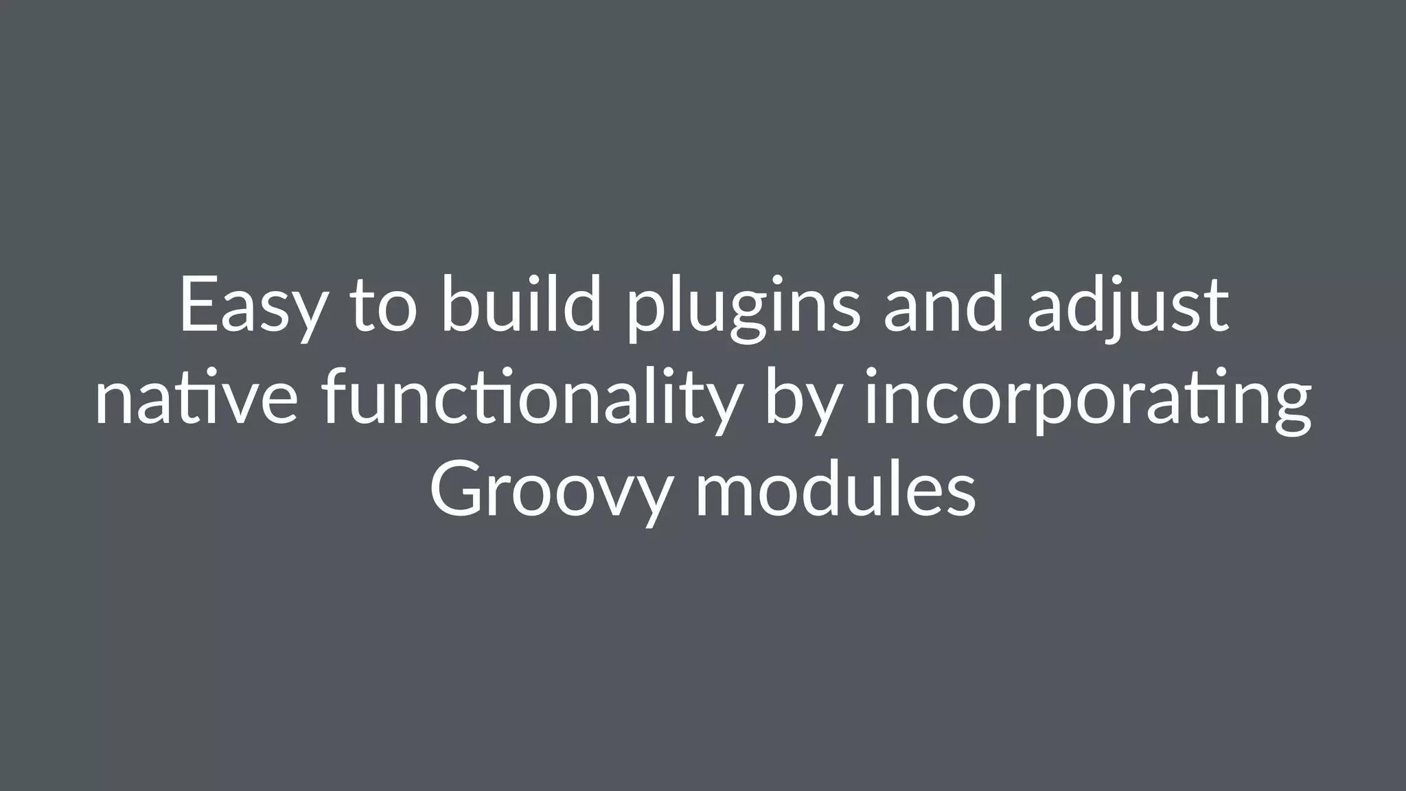 Easy to build plugins and adjust
na1ve func1onality by incorpora1ng
Groovy modules
 