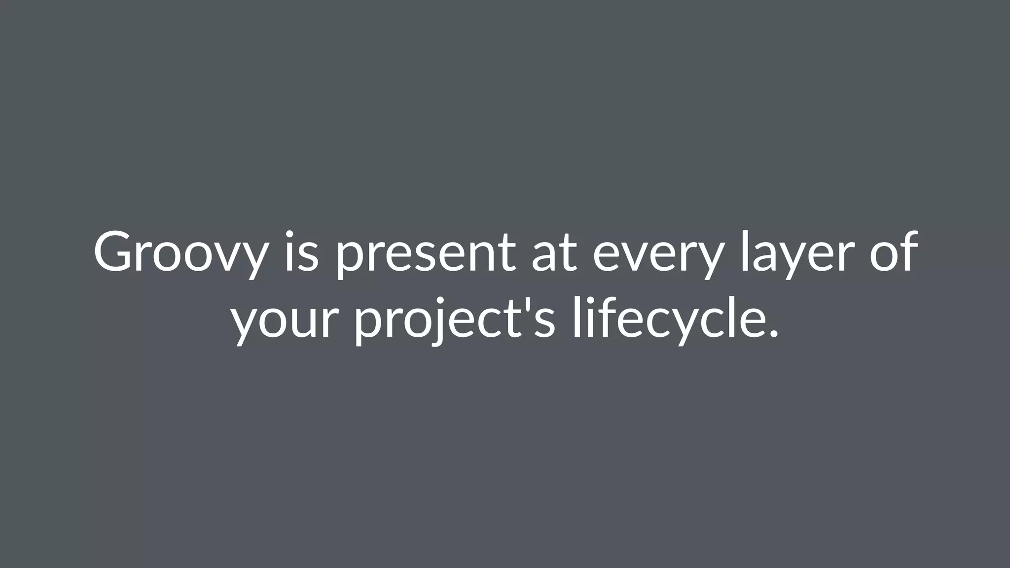 Groovy is present at every layer of
your project's lifecycle.
 