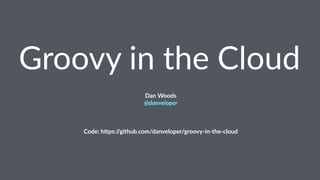 Groovy in the Cloud
Dan Woods
@danveloper
Code: h(ps://github.com/danveloper/groovy-in-the-cloud
 