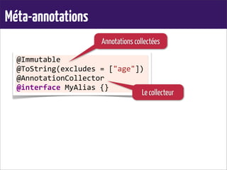 Méta-annotations
@Immutable
@ToString(excludes	
  =	
  ["age"])
@AnnotationCollector
@interface	
  MyAlias	
  {}
Annotations collectées
Le collecteur
 