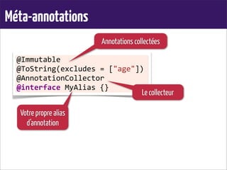 Méta-annotations
@Immutable
@ToString(excludes	
  =	
  ["age"])
@AnnotationCollector
@interface	
  MyAlias	
  {}
Annotations collectées
Le collecteur
Votre propre alias
d’annotation
 