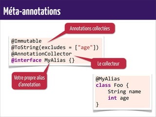 Méta-annotations
@Immutable
@ToString(excludes	
  =	
  ["age"])
@AnnotationCollector
@interface	
  MyAlias	
  {}
@MyAlias
class	
  Foo	
  {
	
  	
  	
  	
  String	
  name
	
  	
  	
  	
  int	
  age
}
Annotations collectées
Le collecteur
Votre propre alias
d’annotation
 