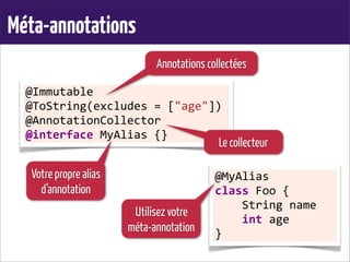 Méta-annotations
@Immutable
@ToString(excludes	
  =	
  ["age"])
@AnnotationCollector
@interface	
  MyAlias	
  {}
@MyAlias
class	
  Foo	
  {
	
  	
  	
  	
  String	
  name
	
  	
  	
  	
  int	
  age
}
Annotations collectées
Le collecteur
Votre propre alias
d’annotation
Utilisez votre
méta-annotation
 
