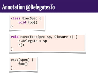Annotation@DelegatesTo
class	
  ExecSpec	
  {
	
  	
  	
  	
  void	
  foo()
}
void	
  exec(ExecSpec	
  sp,	
  Closure	
  c)	
  {
	
  	
  	
  	
  c.delegate	
  =	
  sp
	
  	
  	
  	
  c()
}
exec(spec)	
  {
	
  	
  	
  	
  foo()
}
 