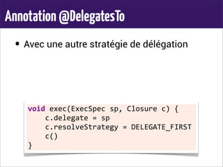 Annotation@DelegatesTo
• Avec une autre stratégie de délégation
void	
  exec(ExecSpec	
  sp,	
  Closure	
  c)	
  {
	
  	
  	
  	
  c.delegate	
  =	
  sp
	
  	
  	
  	
  c.resolveStrategy	
  =	
  DELEGATE_FIRST
	
  	
  	
  	
  c()
}
 
