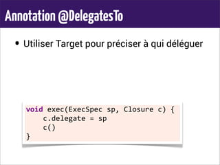 Annotation@DelegatesTo
• Utiliser Target pour préciser à qui déléguer
void	
  exec(ExecSpec	
  sp,	
  Closure	
  c)	
  {
	
  	
  	
  	
  c.delegate	
  =	
  sp
	
  	
  	
  	
  c()
}
 