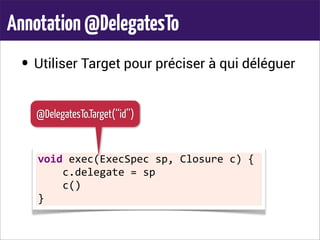 Annotation@DelegatesTo
• Utiliser Target pour préciser à qui déléguer
void	
  exec(ExecSpec	
  sp,	
  Closure	
  c)	
  {
	
  	
  	
  	
  c.delegate	
  =	
  sp
	
  	
  	
  	
  c()
}
@DelegatesTo.Target(‘‘id’’)
 