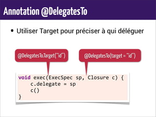 Annotation@DelegatesTo
• Utiliser Target pour préciser à qui déléguer
void	
  exec(ExecSpec	
  sp,	
  Closure	
  c)	
  {
	
  	
  	
  	
  c.delegate	
  =	
  sp
	
  	
  	
  	
  c()
}
@DelegatesTo.Target(‘‘id’’) @DelegatesTo(target = ‘‘id’’)
 