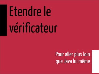 Etendre le
vérificateur
Pour aller plus loin
que Java lui même
 