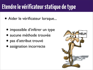 • Aider le vériﬁcateur lorsque...
• impossible d’inférer un type
• aucune méthode trouvée
• pas d’attribut trouvé
• assignation incorrecte
Etendrelevérificateurstatiquedetype
 