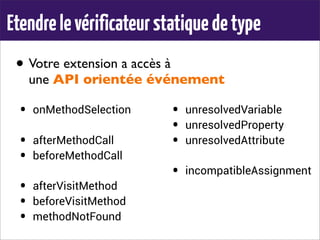 • Votre extension a accès à
une API orientée événement
Etendrelevérificateurstatiquedetype
• onMethodSelection
• afterMethodCall
• beforeMethodCall
• afterVisitMethod
• beforeVisitMethod
• methodNotFound
• unresolvedVariable
• unresolvedProperty
• unresolvedAttribute
• incompatibleAssignment
 