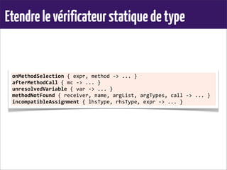 Etendrelevérificateurstatiquedetype
onMethodSelection	
  {	
  expr,	
  method	
  -­‐>	
  ...	
  }
afterMethodCall	
  {	
  mc	
  -­‐>	
  ...	
  }
unresolvedVariable	
  {	
  var	
  -­‐>	
  ...	
  }
methodNotFound	
  {	
  receiver,	
  name,	
  argList,	
  argTypes,	
  call	
  -­‐>	
  ...	
  }
incompatibleAssignment	
  {	
  lhsType,	
  rhsType,	
  expr	
  -­‐>	
  ...	
  }
 