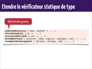 Etendrelevérificateurstatiquedetype
onMethodSelection	
  {	
  expr,	
  method	
  -­‐>	
  ...	
  }
afterMethodCall	
  {	
  mc	
  -­‐>	
  ...	
  }
unresolvedVariable	
  {	
  var	
  -­‐>	
  ...	
  }
methodNotFound	
  {	
  receiver,	
  name,	
  argList,	
  argTypes,	
  call	
  -­‐>	
  ...	
  }
incompatibleAssignment	
  {	
  lhsType,	
  rhsType,	
  expr	
  -­‐>	
  ...	
  }
MyExtension.groovy
 