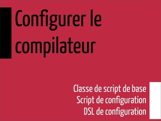 Configurer le
compilateur
Classe de script de base
Script de configuration
DSL de configuration
 