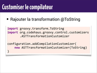 Customiserlecompilateur
• Rajouter la transformation @ToString
•
import	
  groovy.transform.ToString
import	
  org.codehaus.groovy.control.customizers
	
  	
  	
  	
  	
  	
  	
  .ASTTransformationCustomizer
configuration.addCompilationCustomizer(
	
  	
  	
  	
  new	
  ASTTransformationCustomizer(ToString)
)
 