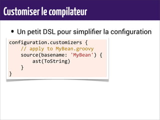 Customiserlecompilateur
• Un petit DSL pour simpliﬁer la conﬁguration
configuration.customizers	
  {
	
  	
  	
  	
  //	
  apply	
  to	
  MyBean.groovy
	
  	
  	
  	
  source(basename:	
  'MyBean')	
  {
	
  	
  	
  	
  	
  	
  	
  	
  ast(ToString)
	
  	
  	
  	
  }
}
 