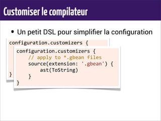 Customiserlecompilateur
• Un petit DSL pour simpliﬁer la conﬁguration
configuration.customizers	
  {
	
  	
  	
  	
  //	
  apply	
  to	
  MyBean.groovy
	
  	
  	
  	
  source(basename:	
  'MyBean')	
  {
	
  	
  	
  	
  	
  	
  	
  	
  ast(ToString)
	
  	
  	
  	
  }
}
configuration.customizers	
  {
	
  	
  	
  	
  //	
  apply	
  to	
  *.gbean	
  files
	
  	
  	
  	
  source(extension:	
  '.gbean')	
  {
	
  	
  	
  	
  	
  	
  	
  	
  ast(ToString)
	
  	
  	
  	
  }
}
 