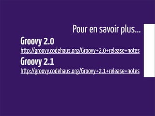 Pour en savoir plus...
Groovy2.0
http://groovy.codehaus.org/Groovy+2.0+release+notes
Groovy2.1
http://groovy.codehaus.org/Groovy+2.1+release+notes
 