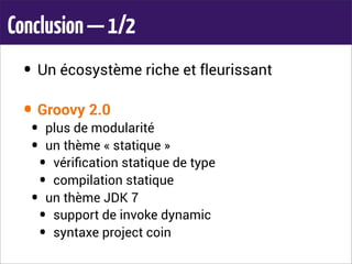 Conclusion—1/2
• Un écosystème riche et fleurissant
• Groovy 2.0
• plus de modularité
• un thème « statique »
• vériﬁcation statique de type
• compilation statique
• un thème JDK 7
• support de invoke dynamic
• syntaxe project coin
 