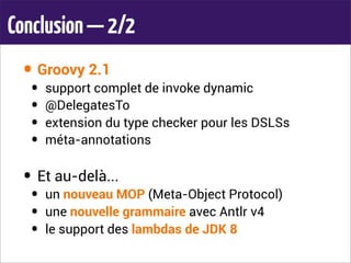 Conclusion—2/2
• Groovy 2.1
• support complet de invoke dynamic
• @DelegatesTo
• extension du type checker pour les DSLSs
• méta-annotations
• Et au-delà...
• un nouveau MOP (Meta-Object Protocol)
• une nouvelle grammaire avec Antlr v4
• le support des lambdas de JDK 8
 