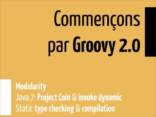 Commençons
par Groovy2.0
Modularity
Java 7: ProjectCoin & invokedynamic
Static typechecking & compilation
 