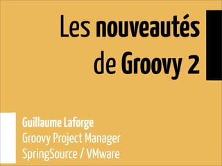 Les nouveautés
de Groovy 2
GuillaumeLaforge
Groovy Project Manager
SpringSource / VMware
 