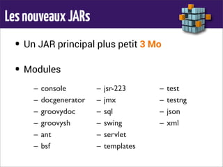 LesnouveauxJARs
• Un JAR principal plus petit 3 Mo
• Modules
– console
– docgenerator
– groovydoc
– groovysh
– ant
– bsf
– jsr-223
– jmx
– sql
– swing
– servlet
– templates
– test
– testng
– json
– xml
 