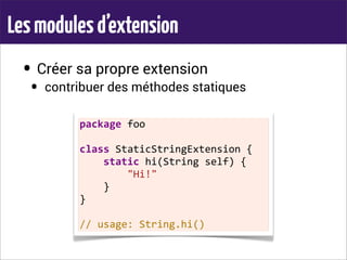Lesmodulesd’extension
• Créer sa propre extension
• contribuer des méthodes statiques
package	
  foo
class	
  StaticStringExtension	
  {
	
  	
  	
  	
  static	
  hi(String	
  self)	
  {
	
  	
  	
  	
  	
  	
  	
  	
  "Hi!"
	
  	
  	
  	
  }
}
//	
  usage:	
  String.hi()
 