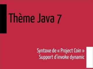 Thème Java 7
Syntaxe de « Project Coin »
Support d’invoke dynamic
 