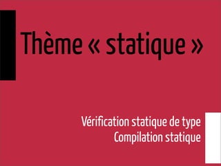 Thème « statique »
Vérification statique de type
Compilation statique
 