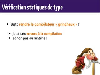 Vérificationstatiquesdetype
• But : rendre le compilateur « grincheux » !
• jeter des erreurs à la compilation
• et non pas au runtime !
 