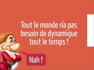 Tout le monde n’a pas
besoin de dynamique
tout le temps !
Nah !
 