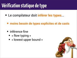 Vérificationstatiquedetype
• Le compilateur doit inférer les types...
• moins besoin de types explicites et de casts
• inférence ﬁne
• « flow typing »
• « lowest upper bound »
 