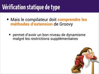 Vérificationstatiquedetype
• Mais le compilateur doit comprendre les
méthodes d’extension de Groovy
• permet d’avoir un bon niveau de dynamisme
malgré les restrictions supplémentaires
 