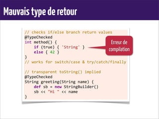 Mauvaistypederetour
//	
  checks	
  if/else	
  branch	
  return	
  values
@TypeChecked
int	
  method()	
  {
	
  	
  	
  	
  if	
  (true)	
  {	
  'String'	
  }
	
  	
  	
  	
  else	
  {	
  42	
  }
}
//	
  works	
  for	
  switch/case	
  &	
  try/catch/finally
	
  
//	
  transparent	
  toString()	
  implied
@TypeChecked
String	
  greeting(String	
  name)	
  {
	
  	
  	
  	
  def	
  sb	
  =	
  new	
  StringBuilder()
	
  	
  	
  	
  sb	
  <<	
  "Hi	
  "	
  <<	
  name
}
Erreur de
compilation
 