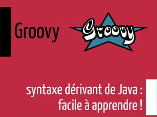 syntaxe dérivant de Java :
facile à apprendre !
Groovy
 