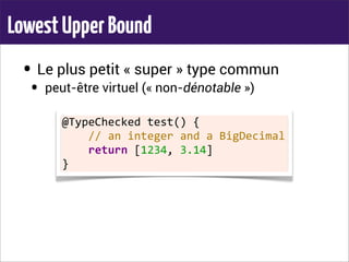 LowestUpperBound
• Le plus petit « super » type commun
• peut-être virtuel (« non-dénotable »)
@TypeChecked	
  test()	
  {
	
  	
  	
  	
  //	
  an	
  integer	
  and	
  a	
  BigDecimal
	
  	
  	
  	
  return	
  [1234,	
  3.14]
}
 