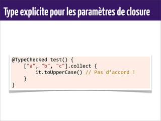 Typeexplicitepourlesparamètresdeclosure
@TypeChecked	
  test()	
  {
	
  	
  	
  	
  ["a",	
  "b",	
  "c"].collect	
  {
	
  	
  	
  	
  	
  	
  	
  	
  it.toUpperCase()	
  //	
  Pas	
  d’accord	
  !
	
  	
  	
  	
  }
}
 