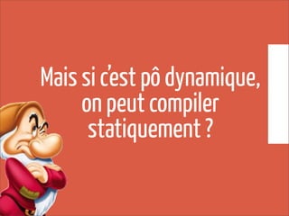 Mais si c’est pô dynamique,
on peut compiler
statiquement ?
 
