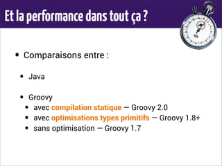 Etlaperformancedanstoutça?
• Comparaisons entre :
• Java
• Groovy
• avec compilation statique — Groovy 2.0
• avec optimisations types primitifs — Groovy 1.8+
• sans optimisation — Groovy 1.7
 