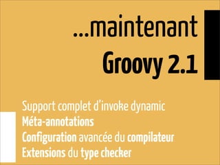 ...maintenant
Groovy2.1
Support complet d’invoke dynamic
Méta-annotations
Configuration avancée du compilateur
Extensions du typechecker
 