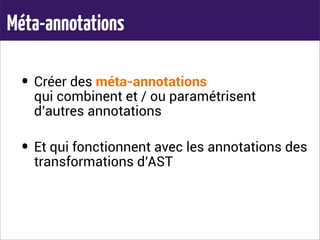 Méta-annotations
• Créer des méta-annotations
qui combinent et / ou paramétrisent
d’autres annotations
• Et qui fonctionnent avec les annotations des
transformations d’AST
 