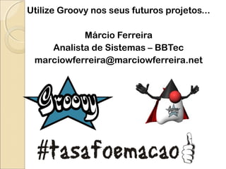 Utilize Groovy nos seus futuros projetos...
Márcio Ferreira
Analista de Sistemas – BBTec
marciowferreira@marciowferreira.net
 