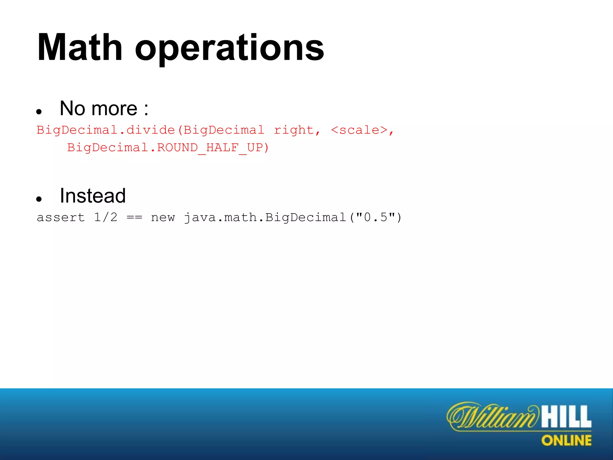 Math operations
●   No more :
BigDecimal.divide(BigDecimal right, <scale>,
    BigDecimal.ROUND_HALF_UP)


●   Instead
assert 1/2 == new java.math.BigDecimal("0.5")
 