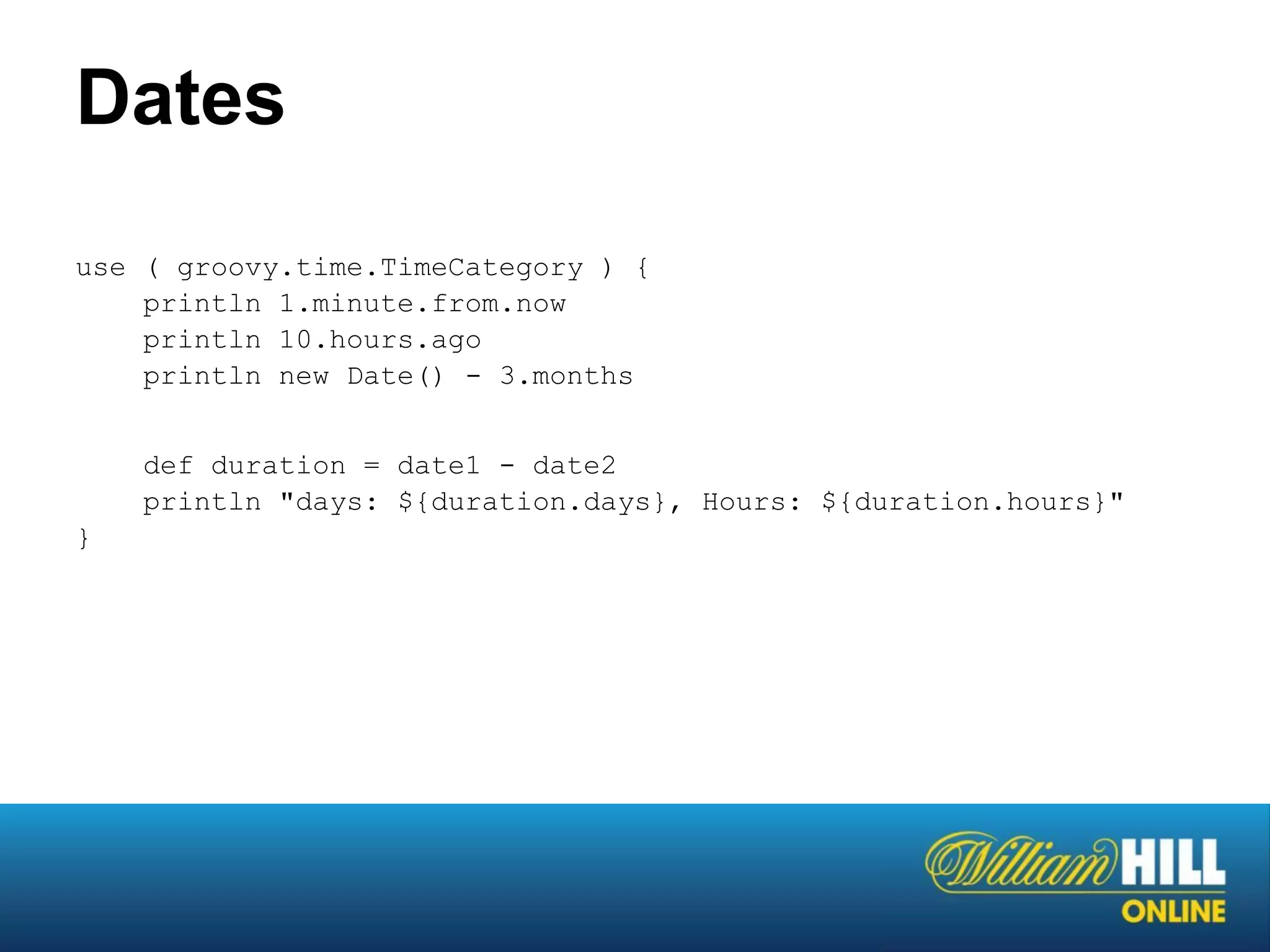 Dates
use ( groovy.time.TimeCategory ) {
    println 1.minute.from.now
    println 10.hours.ago
    println new Date() - 3.months


    def duration = date1 - date2
    println "days: ${duration.days}, Hours: ${duration.hours}"
}
 