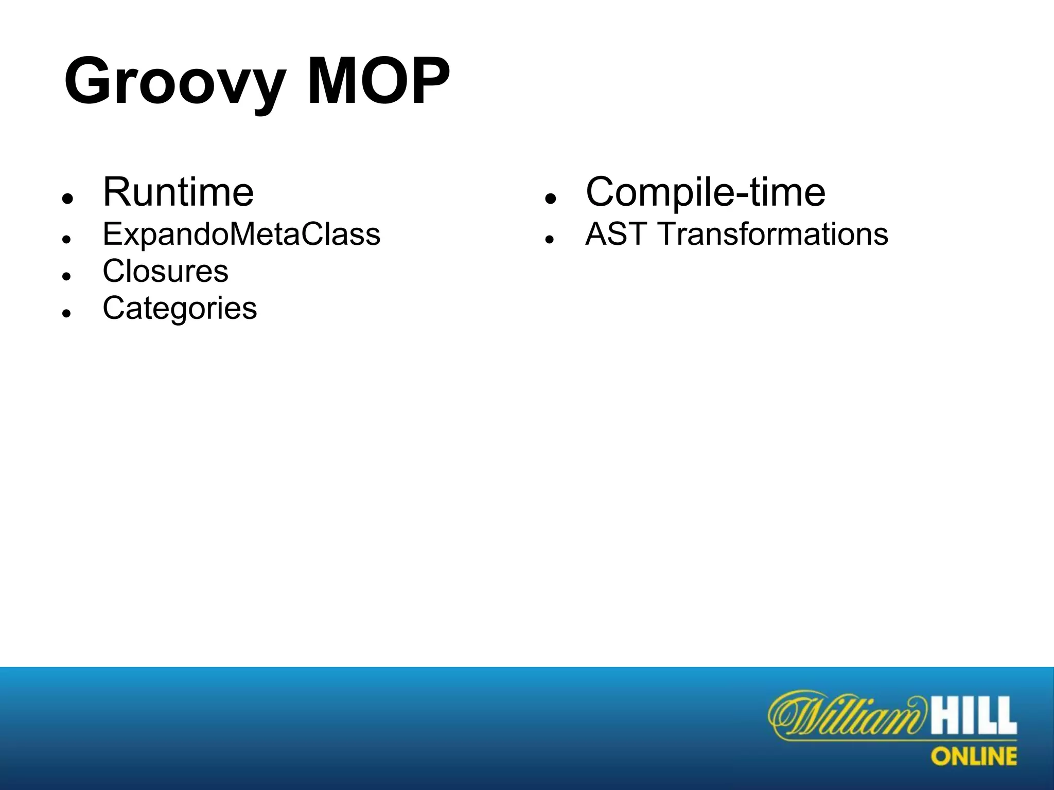 Groovy MOP
●   Runtime            ●   Compile-time
●   ExpandoMetaClass   ●   AST Transformations
●   Closures
●   Categories
 